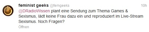 Tweet von @femgeeks: @DRadioWissen plant eine Sendung zum Thema Games & Sexismus, lädt keine Frau dazu ein und reproduziert im Live-Stream Sexismus. Noch Fragen?